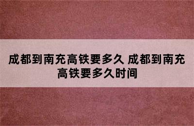 成都到南充高铁要多久 成都到南充高铁要多久时间